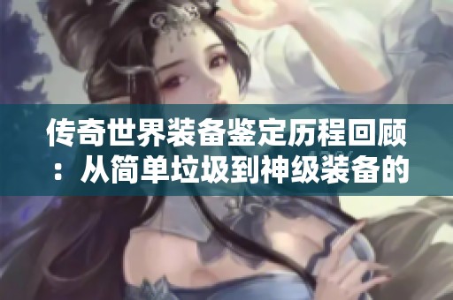 传奇世界装备鉴定历程回顾：从简单垃圾到神级装备的变化之路