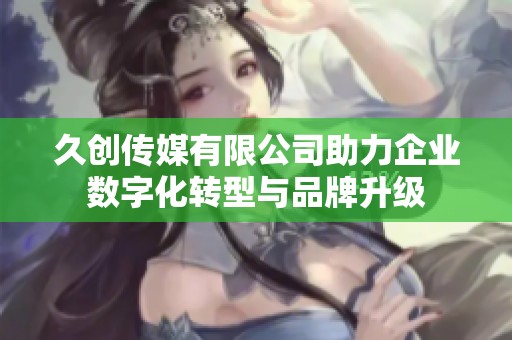 久创传媒有限公司助力企业数字化转型与品牌升级