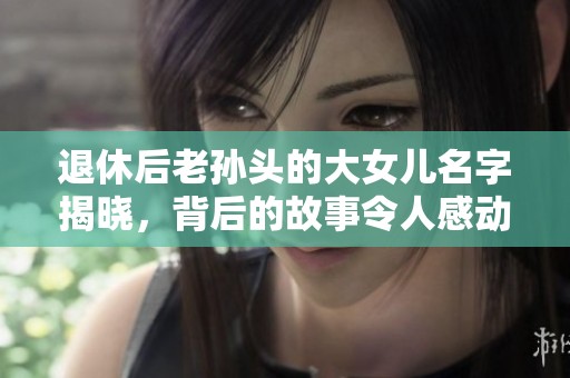 退休后老孙头的大女儿名字揭晓，背后的故事令人感动
