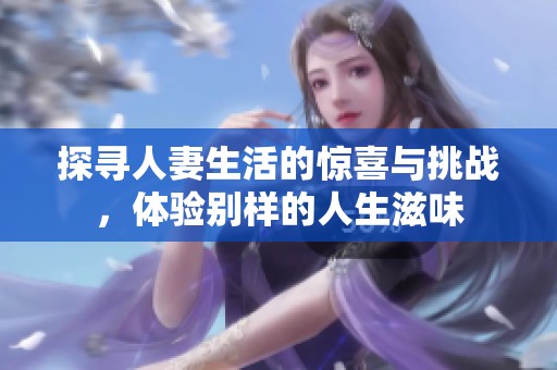 探寻人妻生活的惊喜与挑战，体验别样的人生滋味