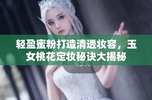 轻盈蜜粉打造清透妆容，玉女桃花定妆秘诀大揭秘