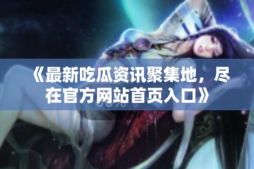 《最新吃瓜资讯聚集地，尽在官方网站首页入口》