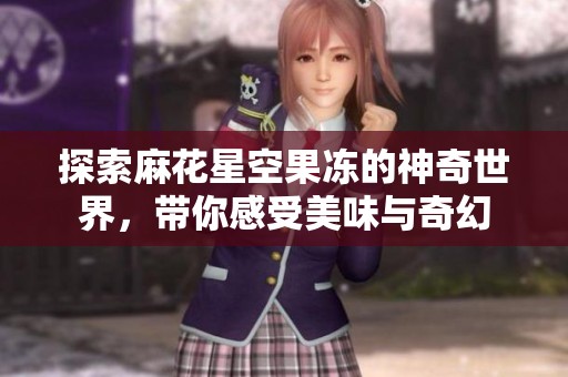 探索麻花星空果冻的神奇世界，带你感受美味与奇幻