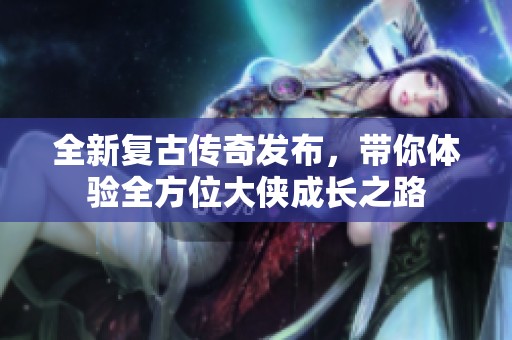 全新复古传奇发布，带你体验全方位大侠成长之路