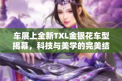 车展上全新TXL金银花车型揭幕，科技与美学的完美结合