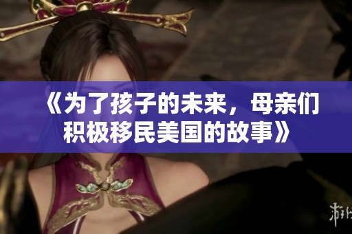《为了孩子的未来，母亲们积极移民美国的故事》