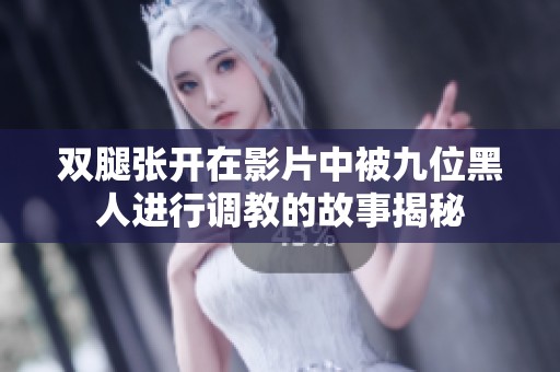 双腿张开在影片中被九位黑人进行调教的故事揭秘