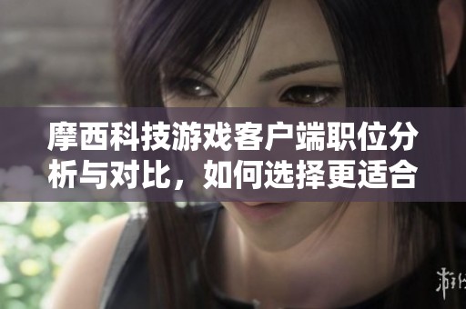 摩西科技游戏客户端职位分析与对比，如何选择更适合你的职业路径