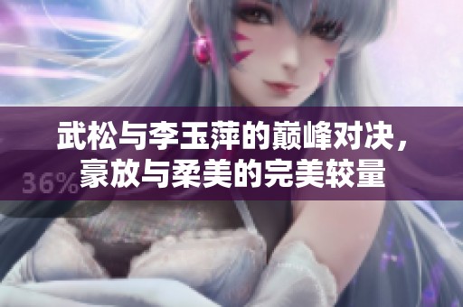 武松与李玉萍的巅峰对决，豪放与柔美的完美较量
