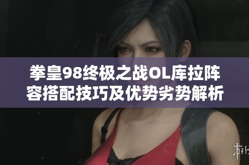 拳皇98终极之战OL库拉阵容搭配技巧及优势劣势解析