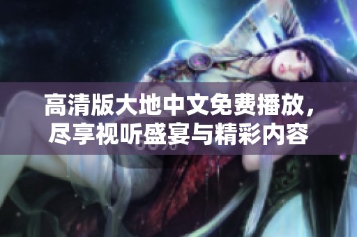 高清版大地中文免费播放，尽享视听盛宴与精彩内容
