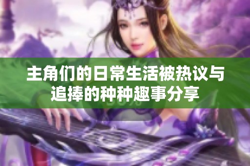 主角们的日常生活被热议与追捧的种种趣事分享