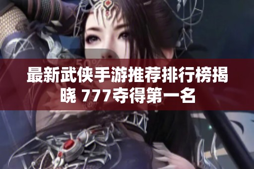 最新武侠手游推荐排行榜揭晓 777夺得第一名