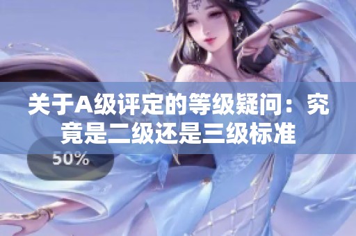 关于A级评定的等级疑问：究竟是二级还是三级标准