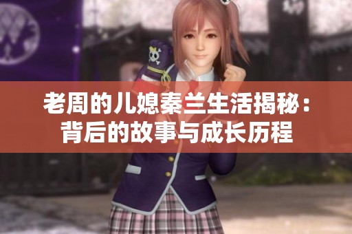 老周的儿媳秦兰生活揭秘：背后的故事与成长历程
