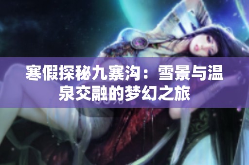 寒假探秘九寨沟：雪景与温泉交融的梦幻之旅