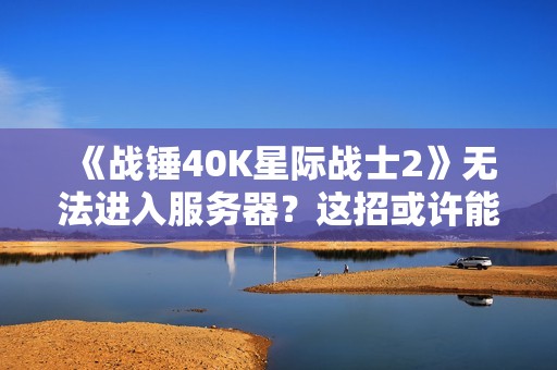 《战锤40K星际战士2》无法进入服务器？这招或许能帮到你！