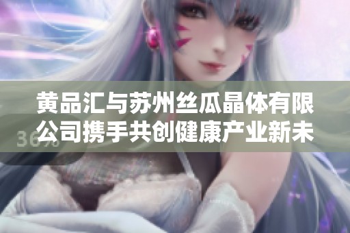 黄品汇与苏州丝瓜晶体有限公司携手共创健康产业新未来