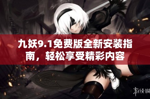 九妖9.1免费版全新安装指南，轻松享受精彩内容