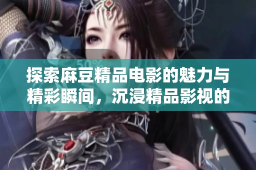 探索麻豆精品电影的魅力与精彩瞬间，沉浸精品影视的世界