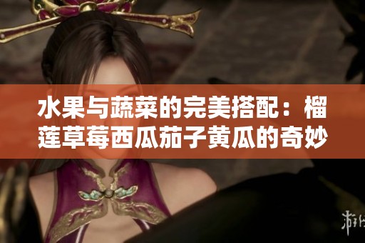 水果与蔬菜的完美搭配：榴莲草莓西瓜茄子黄瓜的奇妙组合