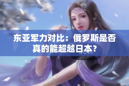 东亚军力对比：俄罗斯是否真的能超越日本？