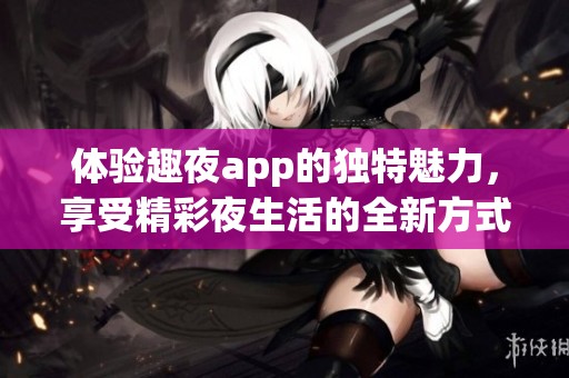 体验趣夜app的独特魅力，享受精彩夜生活的全新方式！