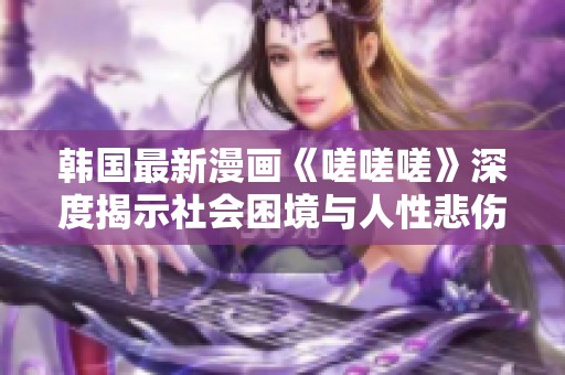 韩国最新漫画《嗟嗟嗟》深度揭示社会困境与人性悲伤