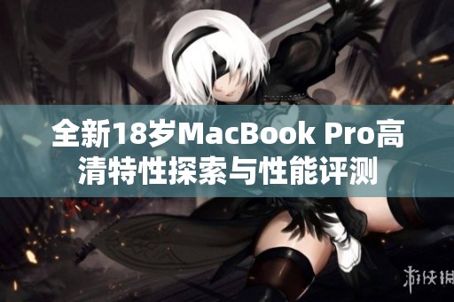 全新18岁MacBook Pro高清特性探索与性能评测