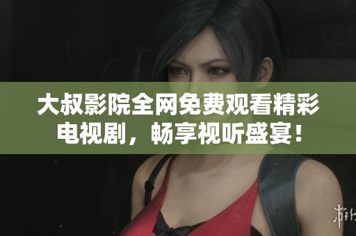 大叔影院全网免费观看精彩电视剧，畅享视听盛宴！