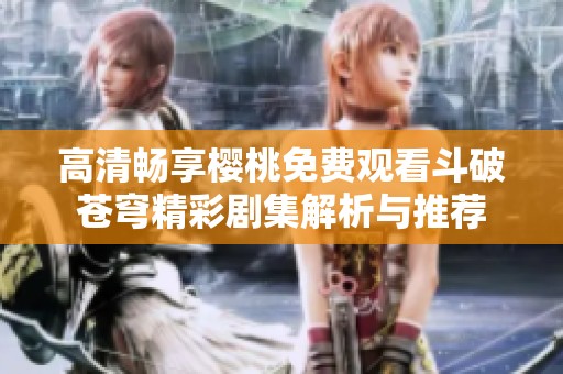 高清畅享樱桃免费观看斗破苍穹精彩剧集解析与推荐
