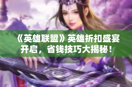 《英雄联盟》英雄折扣盛宴开启，省钱技巧大揭秘！