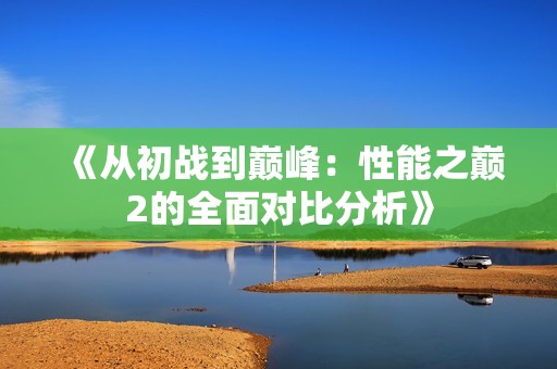 《从初战到巅峰：性能之巅2的全面对比分析》