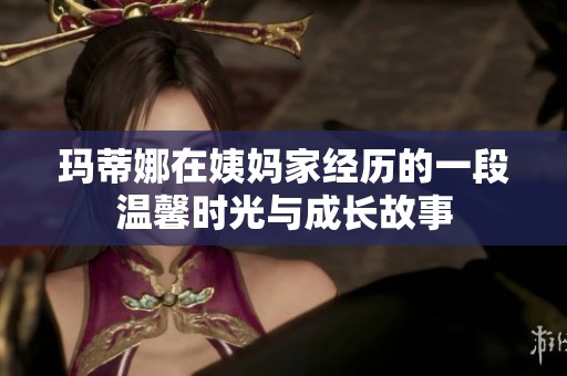 玛蒂娜在姨妈家经历的一段温馨时光与成长故事