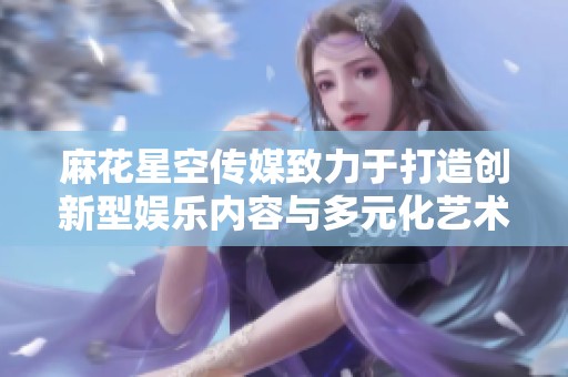 麻花星空传媒致力于打造创新型娱乐内容与多元化艺术传播