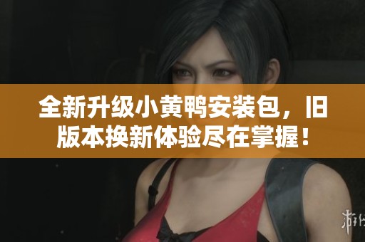 全新升级小黄鸭安装包，旧版本换新体验尽在掌握！