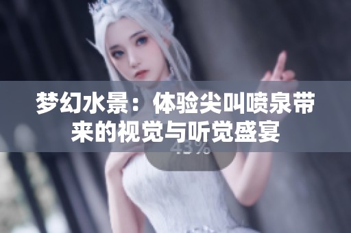 梦幻水景：体验尖叫喷泉带来的视觉与听觉盛宴