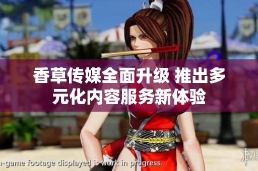 香草传媒全面升级 推出多元化内容服务新体验
