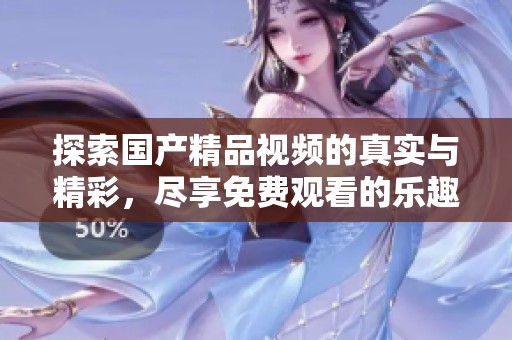 探索国产精品视频的真实与精彩，尽享免费观看的乐趣