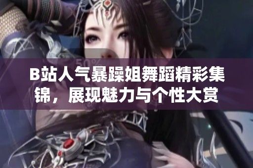 B站人气暴躁姐舞蹈精彩集锦，展现魅力与个性大赏