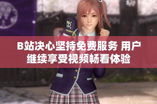 B站决心坚持免费服务 用户继续享受视频畅看体验