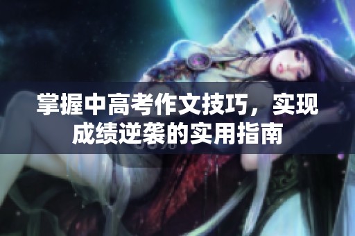 掌握中高考作文技巧，实现成绩逆袭的实用指南
