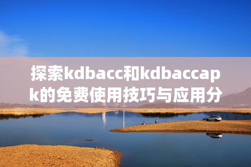 探索kdbacc和kdbaccapk的免费使用技巧与应用分享