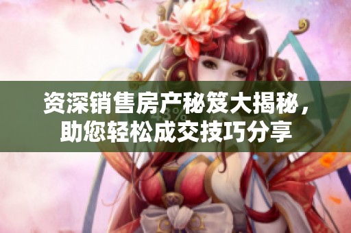 资深销售房产秘笈大揭秘，助您轻松成交技巧分享