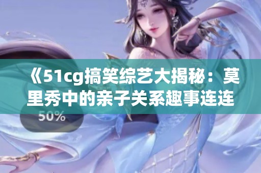 《51cg搞笑综艺大揭秘：莫里秀中的亲子关系趣事连连》