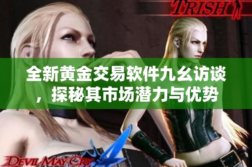 全新黄金交易软件九幺访谈，探秘其市场潜力与优势