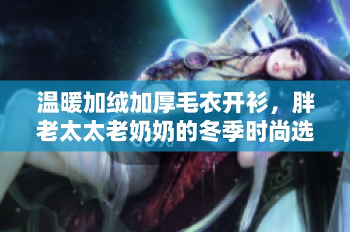 温暖加绒加厚毛衣开衫，胖老太太老奶奶的冬季时尚选择