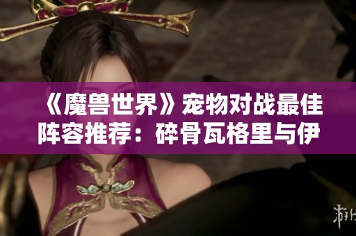 《魔兽世界》宠物对战最佳阵容推荐：碎骨瓦格里与伊奇组合解析