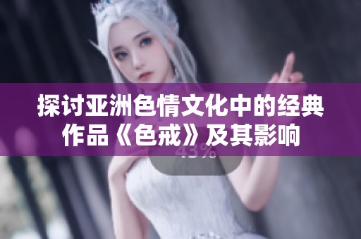 探讨亚洲色情文化中的经典作品《色戒》及其影响