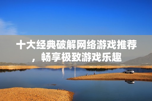 十大经典破解网络游戏推荐，畅享极致游戏乐趣
